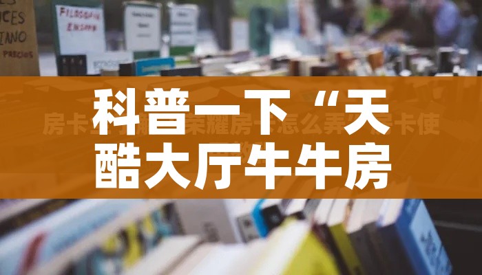 科普一下“天酷大厅牛牛房卡”详细房卡教程 科普一下“天酷大厅牛牛房卡”详细房卡教程